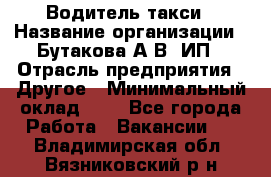 Водитель такси › Название организации ­ Бутакова А.В, ИП › Отрасль предприятия ­ Другое › Минимальный оклад ­ 1 - Все города Работа » Вакансии   . Владимирская обл.,Вязниковский р-н